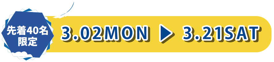 40組限定！3.02（Mon）〜3.21（Sat）
